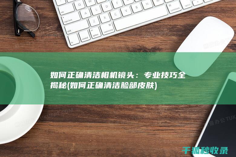 如何正确清洁相机镜头：专业技巧全揭秘 (如何正确清洁脸部皮肤)