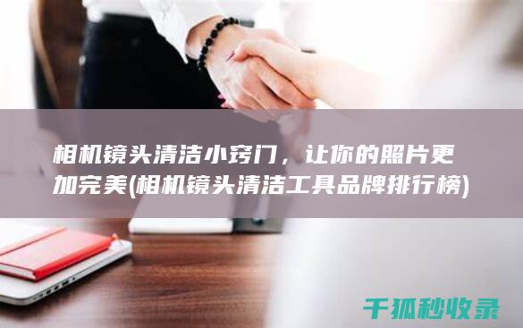 相机镜头清洁小窍门，让你的照片更加完美 (相机镜头清洁工具品牌排行榜)