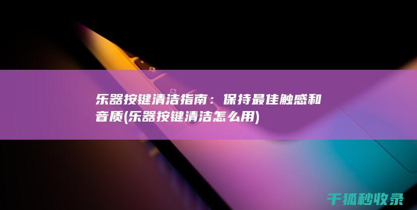 乐器按键清洁指南：保持最佳触感和音质 (乐器按键清洁怎么用)
