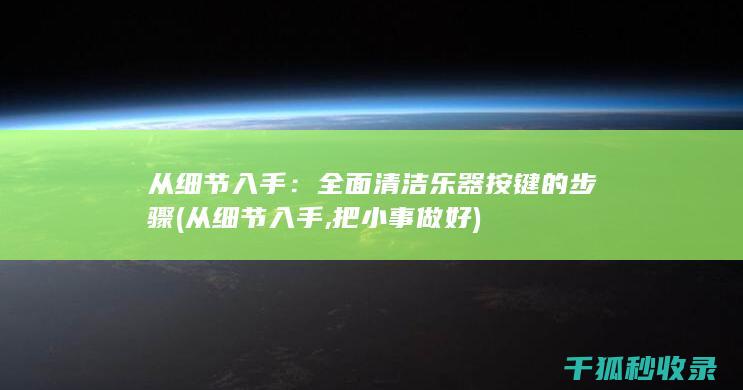 从细节入手：全面清洁乐器按键的步骤 (从细节入手,把小事做好)