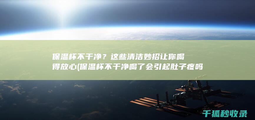 保温杯不干净？这些清洁妙招让你喝得放心 (保温杯不干净喝了会引起肚子疼吗)
