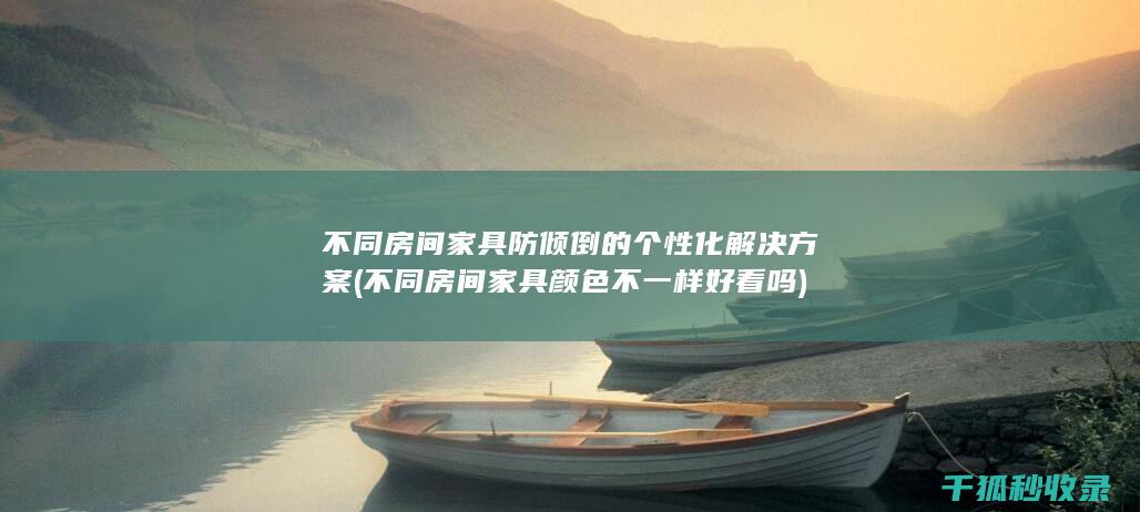 不同房间家具防倾倒的个性化解决方案 (不同房间家具颜色不一样好看吗)
