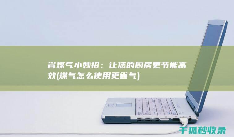省煤气小妙招：让您的厨房更节能高效 (煤气怎么使用更省气)