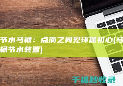 节水马桶：点滴之间见环保初心 (马桶节水装置)