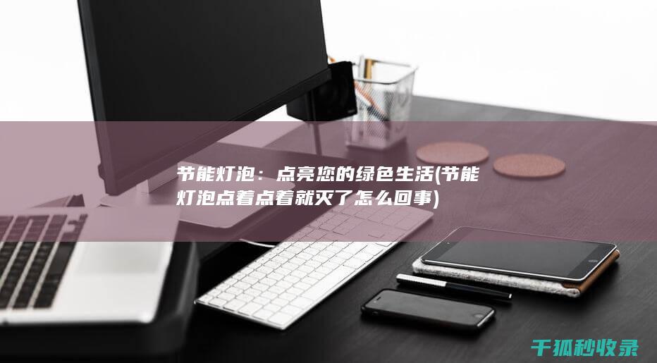 节能灯泡：点亮您的绿色生活 (节能灯泡点着点着就灭了怎么回事)