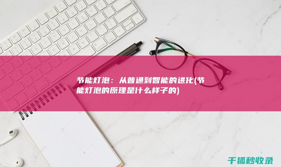 节能灯泡：从普通到智能的进化 (节能灯泡的原理是什么样子的)