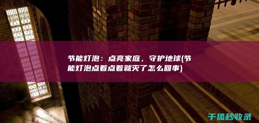节能灯泡：点亮家庭，守护地球 (节能灯泡点着点着就灭了怎么回事)