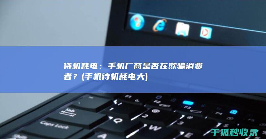 待机耗电：手机厂商是否在欺骗消费者？ (手机待机耗电大)