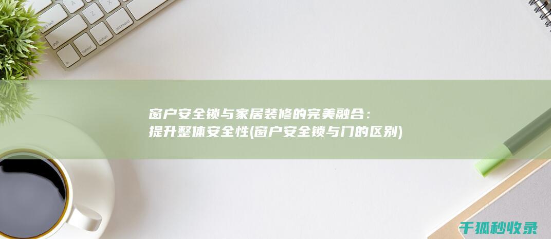 窗户安全锁与家居装修的完美融合：提升整体安全性 (窗户安全锁与门的区别)