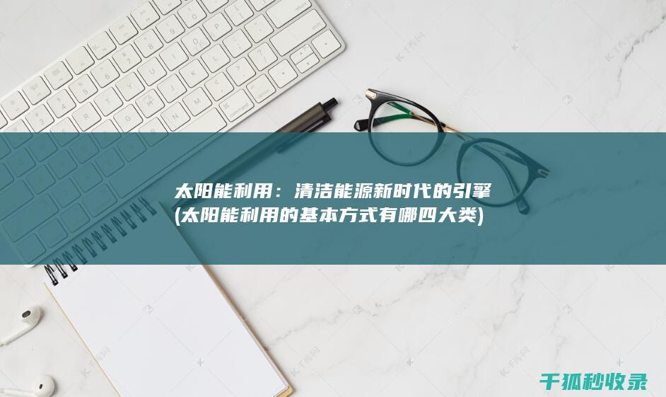 太阳能利用：清洁能源新时代的引擎 (太阳能利用的基本方式有哪四大类)