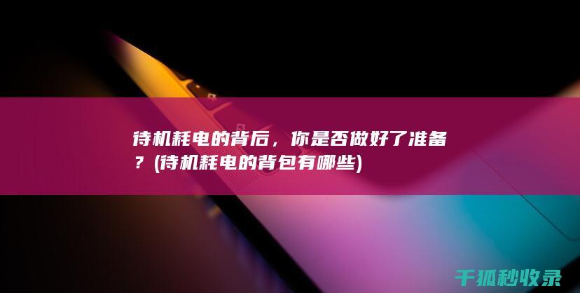 待机耗电的背后，你是否做好了准备？ (待机耗电的背包有哪些)