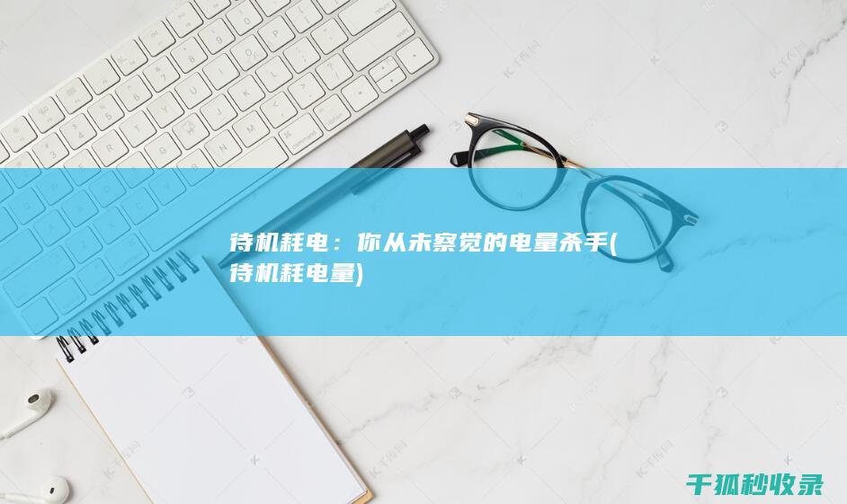 待机耗电：你从未察觉的电量杀手 (待机耗电量)
