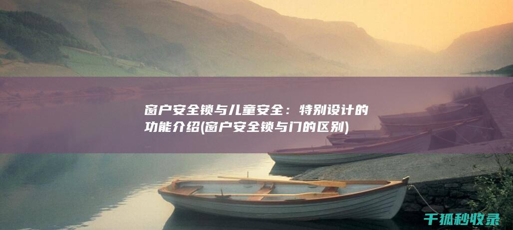 窗户安全锁与儿童安全：特别设计的功能介绍 (窗户安全锁与门的区别)