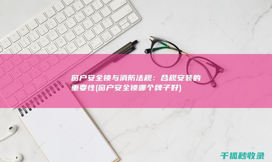 窗户安全锁与消防法规：合规安装的重要性 (窗户安全锁哪个牌子好)