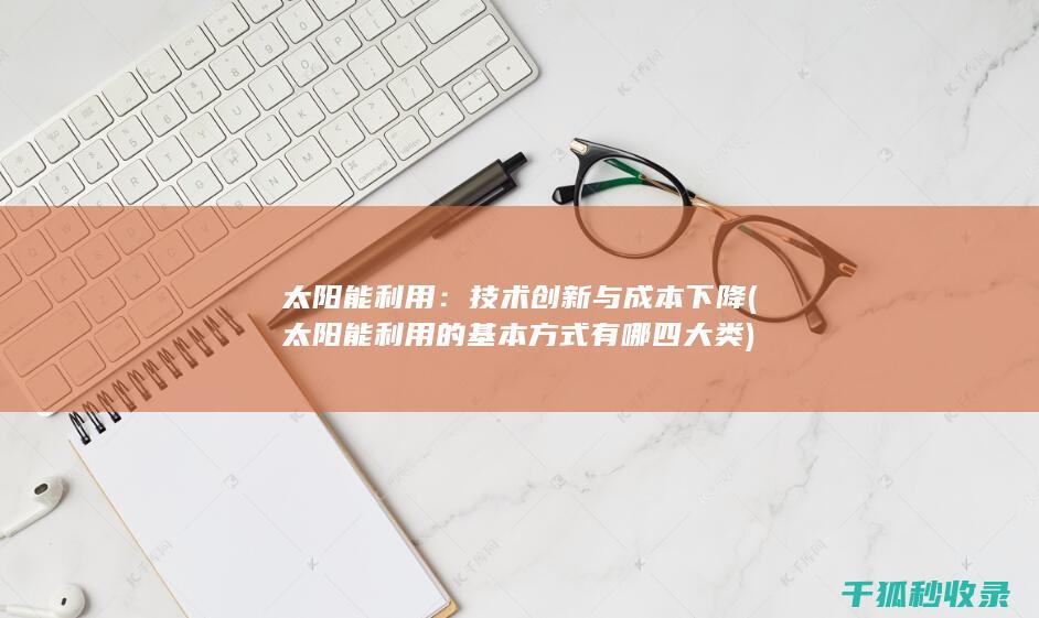太阳能利用：技术创新与成本下降 (太阳能利用的基本方式有哪四大类)