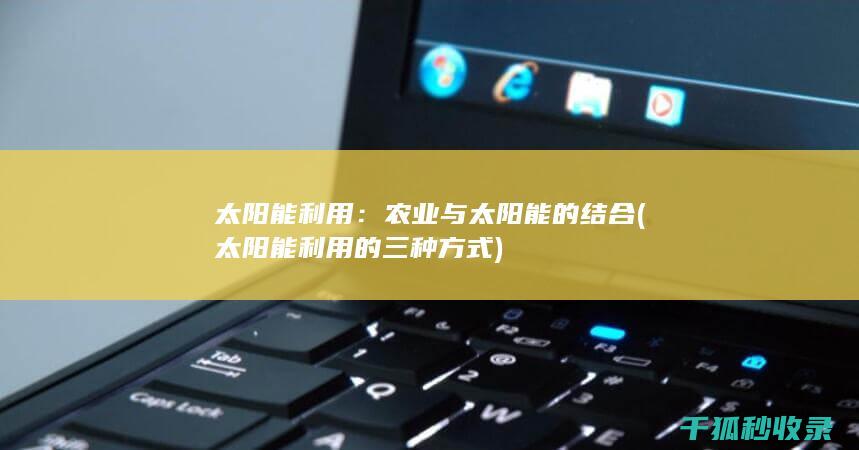 太阳能利用：农业与太阳能的结合 (太阳能利用的三种方式)
