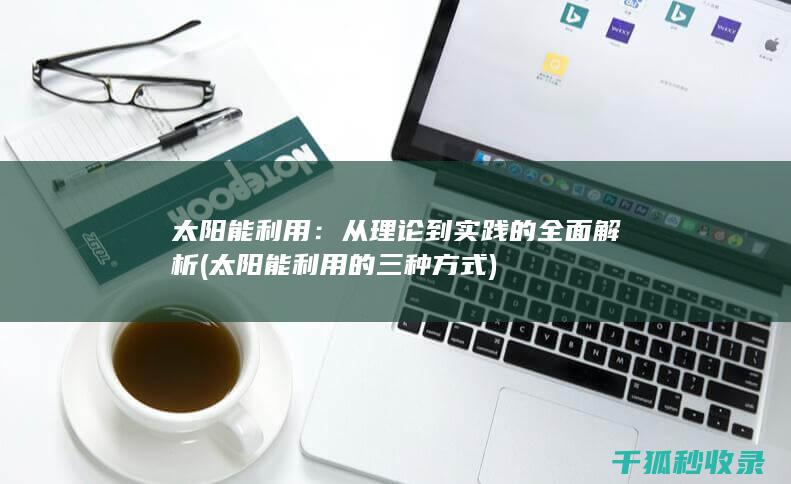 太阳能利用：从理论到实践的全面解析 (太阳能利用的三种方式)