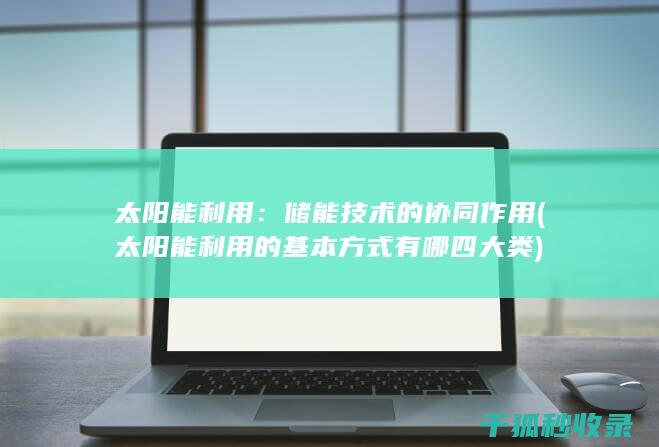 太阳能利用：储能技术的协同作用 (太阳能利用的基本方式有哪四大类)
