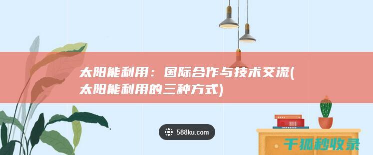 太阳能利用：国际合作与技术交流 (太阳能利用的三种方式)