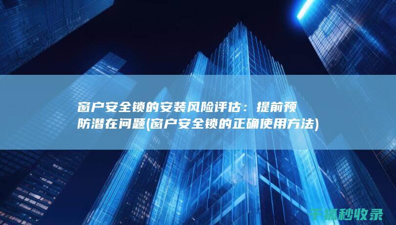 窗户安全锁的安装风险评估：提前预防潜在问题 (窗户安全锁的正确使用方法)
