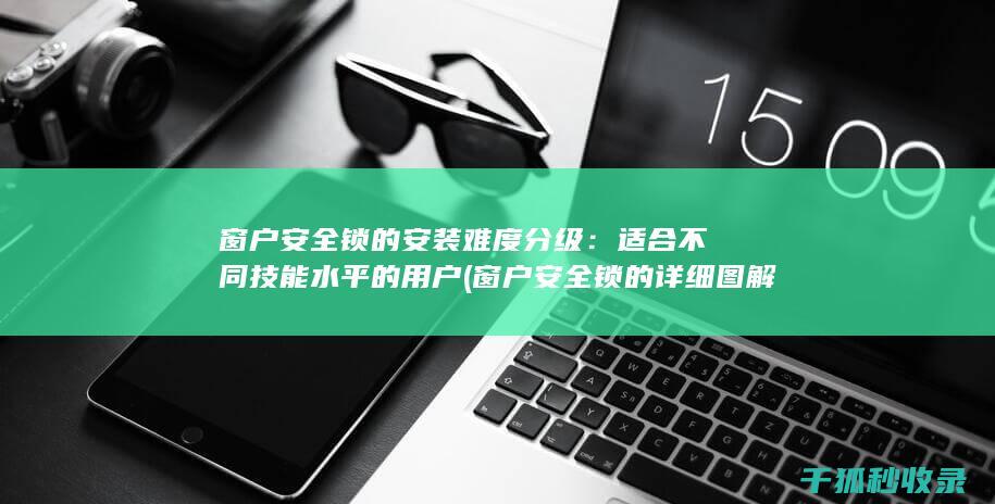 窗户安全锁的安装难度分级：适合不同技能水平的用户 (窗户安全锁的详细图解)