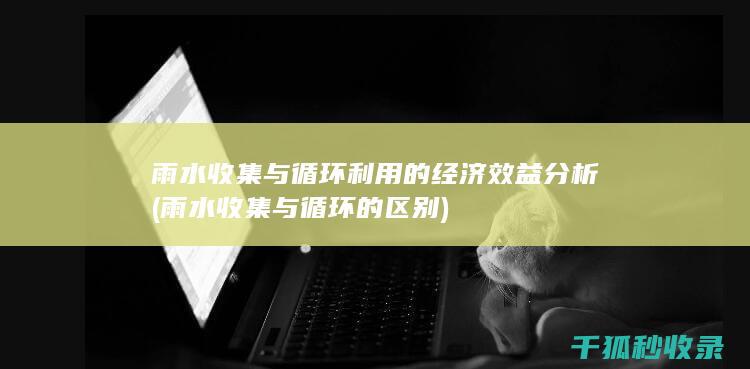雨水收集与循环利用的经济效益分析 (雨水收集与循环的区别)