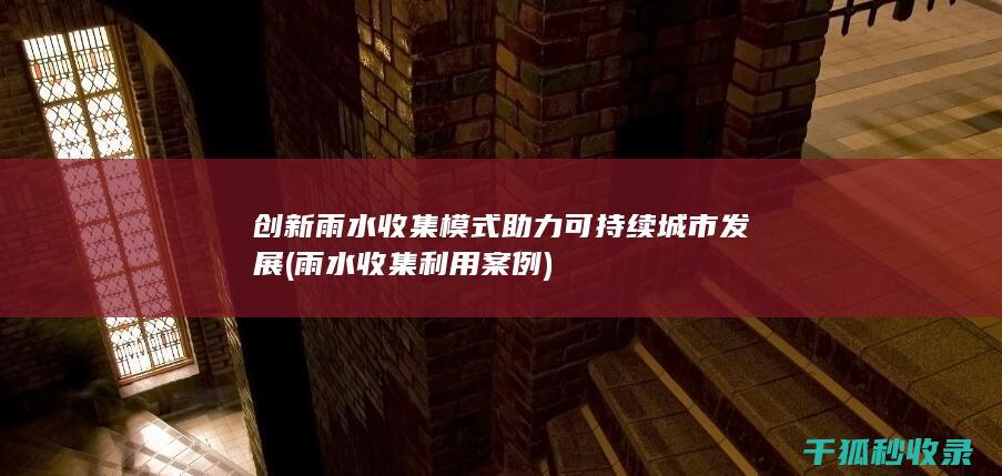 创新雨水收集模式助力可持续城市发展 (雨水收集利用案例)