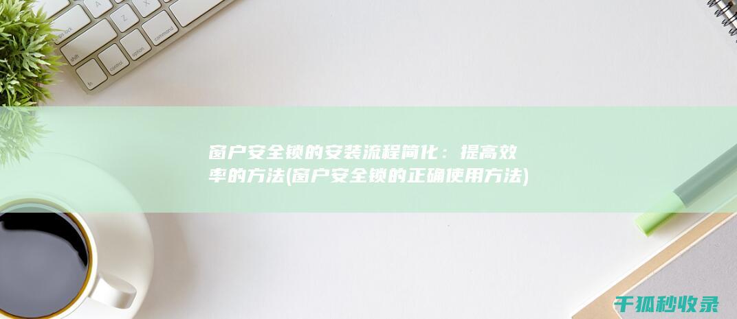 窗户安全锁的安装流程简化：提高效率的方法 (窗户安全锁的正确使用方法)
