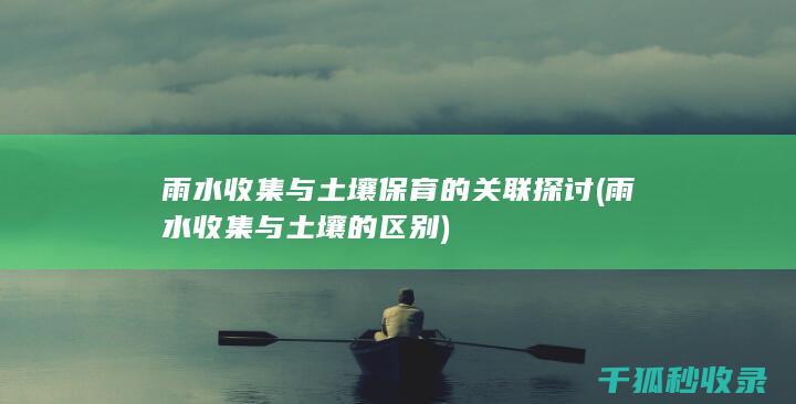 雨水收集与土壤保育的关联探讨 (雨水收集与土壤的区别)