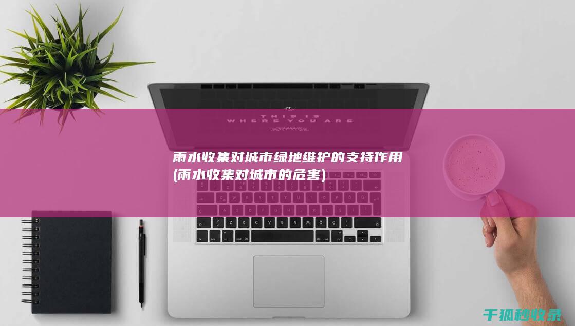 雨水收集对城市绿地维护的支持作用 (雨水收集对城市的危害)