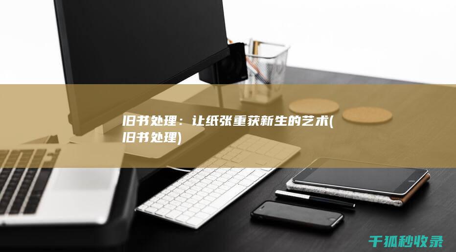 旧书处理：让纸张重获新生的艺术 (旧书 处理)