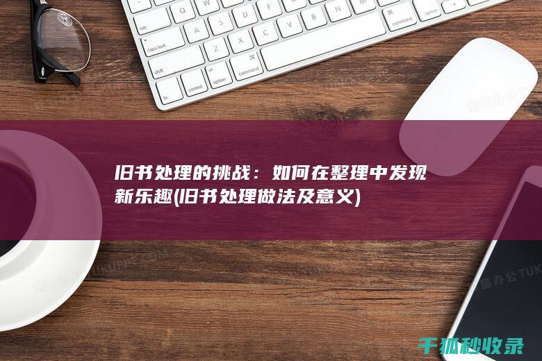 旧书处理的挑战：如何在整理中发现新乐趣 (旧书处理做法及意义)