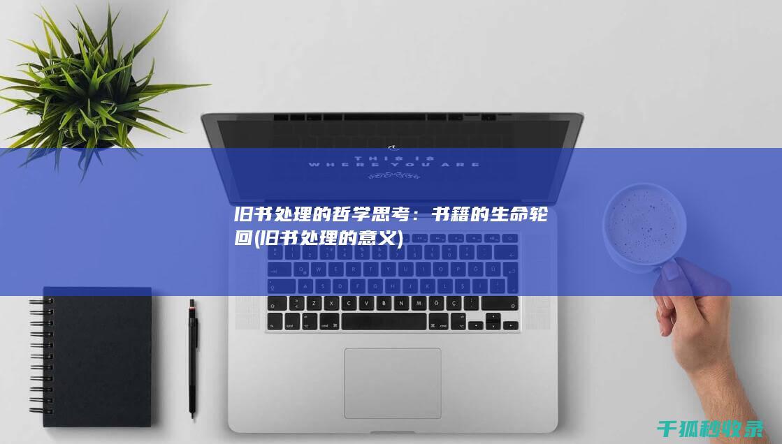 旧书处理的哲学思考：书籍的生命轮回 (旧书处理的意义)