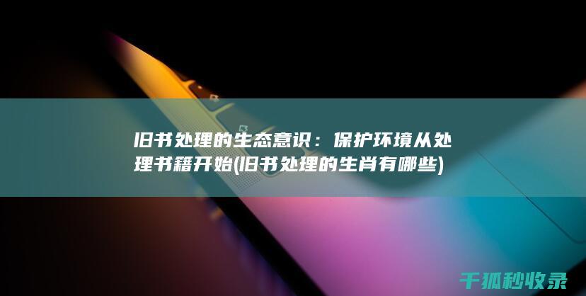 旧书处理的生态意识：保护环境从处理书籍开始 (旧书处理的生肖有哪些)