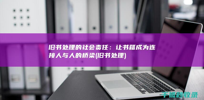 旧书处理的社会责任：让书籍成为连接人与人的桥梁 (旧书 处理)
