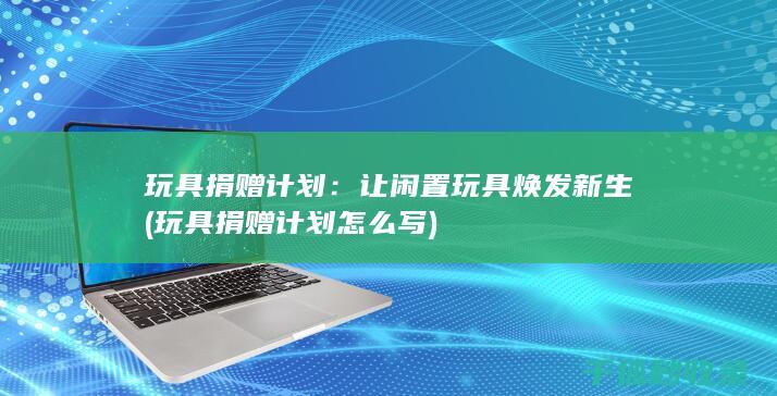 玩具捐赠计划：让闲置玩具焕发新生 (玩具捐赠计划怎么写)