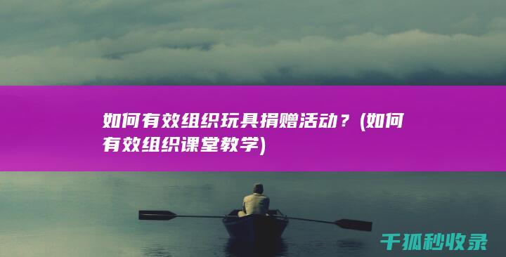 如何有效组织玩具捐赠活动？ (如何有效组织课堂教学)