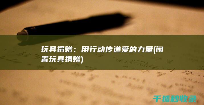 玩具捐赠：用行动传递爱的力量 (闲置玩具捐赠)