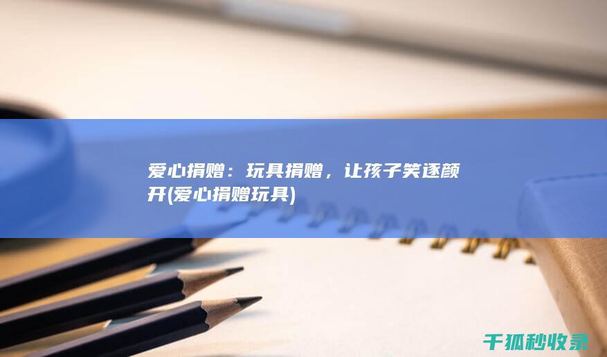 爱心捐赠：玩具捐赠，让孩子笑逐颜开 (爱心捐赠玩具)