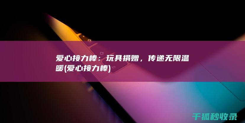 爱心接力棒：玩具捐赠，传递无限温暖 (爱心接力棒)