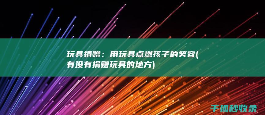 玩具捐赠：用玩具点燃孩子的笑容 (有没有捐赠玩具的地方)