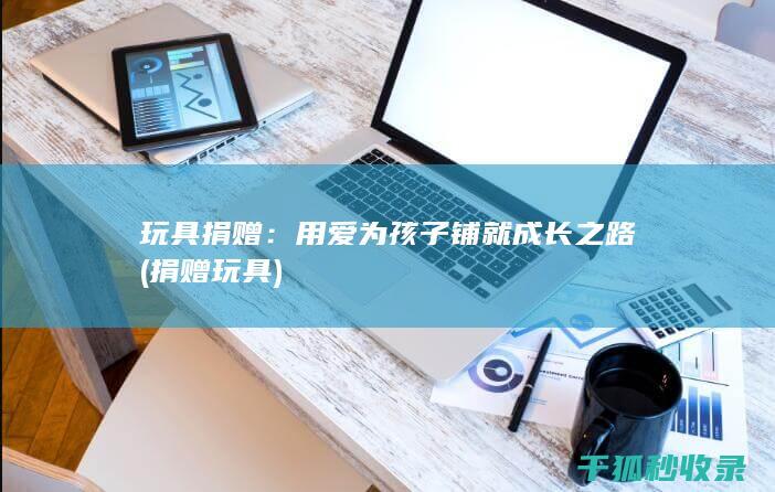 玩具捐赠：用爱为孩子铺就成长之路 (捐赠 玩具)