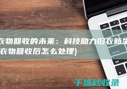 衣物回收的未来：科技助力旧衣新生 (衣物回收后怎么处理)