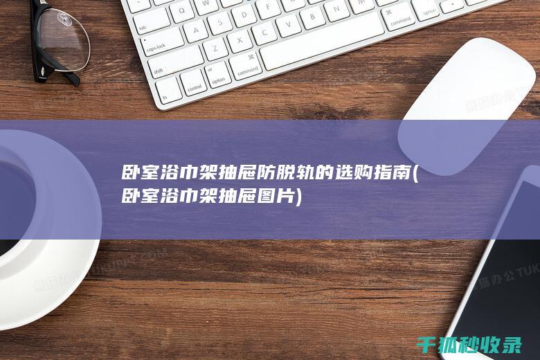 卧室浴巾架抽屉防脱轨的选购指南 (卧室浴巾架抽屉图片)