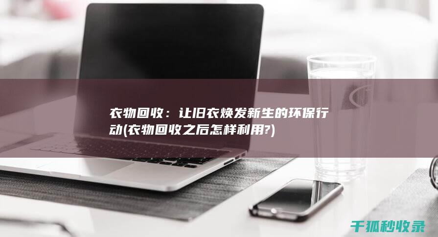 衣物回收：让旧衣焕发新生的环保行动 (衣物回收之后怎样利用?)