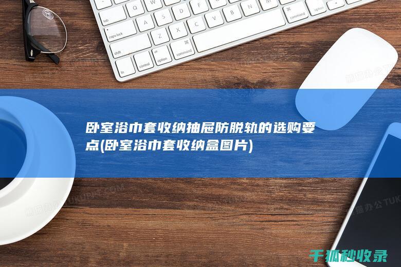 卧室浴巾套收纳抽屉防脱轨的选购要点 (卧室浴巾套收纳盒图片)