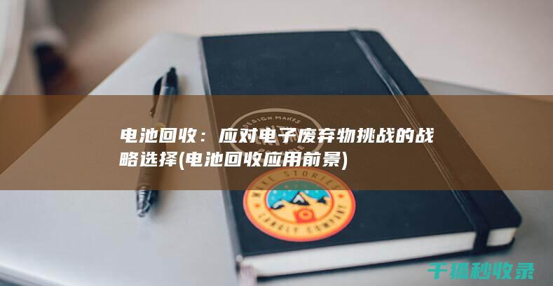 电池回收：应对电子废弃物挑战的战略选择 (电池回收应用前景)
