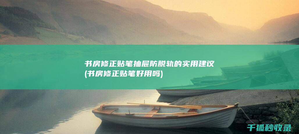 书房修正贴笔抽屉防脱轨的实用建议 (书房修正贴笔好用吗)