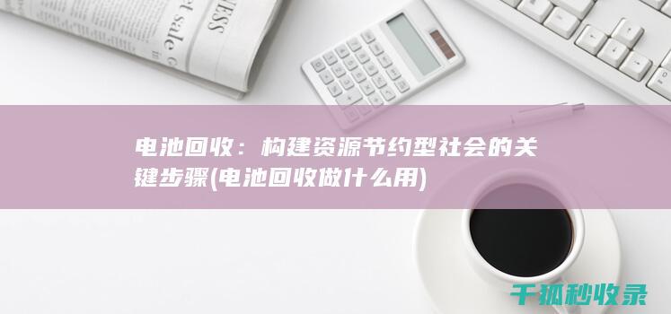 电池回收：构建资源节约型社会的关键步骤 (电池回收做什么用)