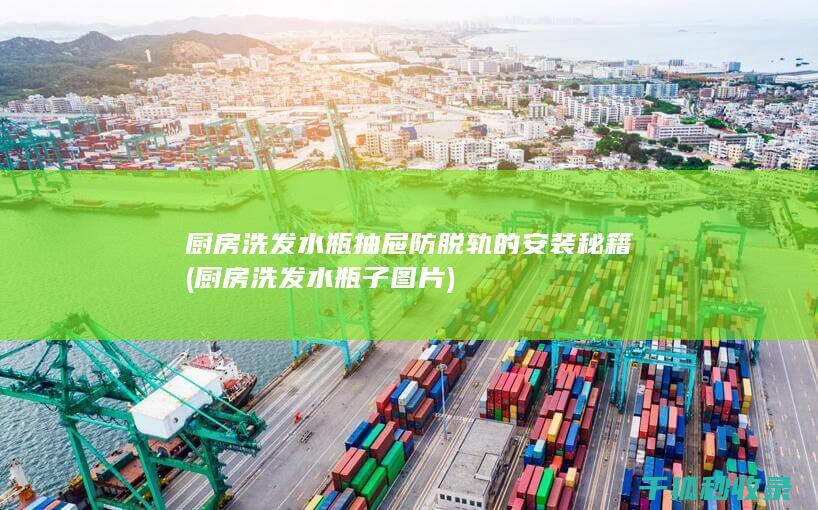厨房洗发水瓶抽屉防脱轨的安装秘籍 (厨房洗发水瓶子图片)